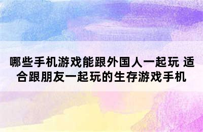 哪些手机游戏能跟外国人一起玩 适合跟朋友一起玩的生存游戏手机